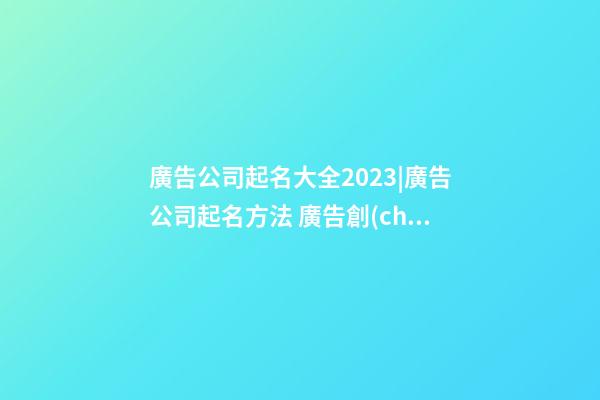 廣告公司起名大全2023|廣告公司起名方法 廣告創(chuàng)意公司名字-第1張-公司起名-玄機(jī)派